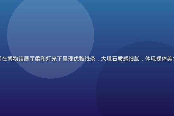 古典人体艺术雕塑在博物馆展厅柔和灯光下呈现优雅线条，大理石质感细腻，体现裸体美女艺术的历史传承