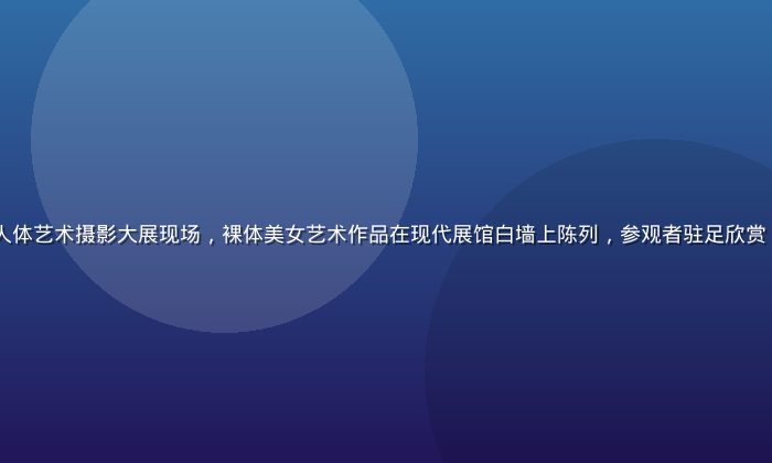 2026年国际人体艺术摄影大展现场，裸体美女艺术作品在现代展馆白墙上陈列，参观者驻足欣赏，氛围庄重而优雅